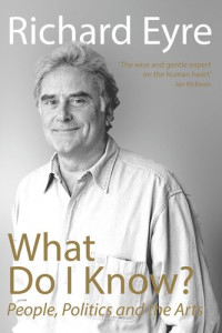 Richard Eyre — What Do I Know?: People, Politi and the Arts