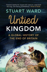 Stuart Ward — Untied Kingdom: A Global History of the End of Britain