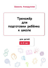 Шамиль Ахмадуллин — Тренажёр для подготовки ребёнка к школе. Для детей 6-9 лет