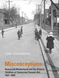 Lori Chambers — Misconceptions: Unmarried Motherhood and the Ontario Children of Unmarried Parents Act, 1921-1969