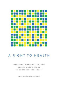 Jessica Scott Jerome — A Right to Health: Medicine, Marginality, and Health Care Reform in Northeastern Brazil