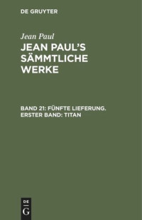  — Jean Paul’s Sämmtliche Werke. Band 21 Fünfte Lieferung. Erster Band: Titan: Erstes Bändchen