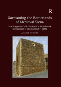 Anabel Thomas — Garrisoning the borderlands of medieval Siena : Sant'Angelo in Colle, frontier castle under the government of the Nine, 1287-1355