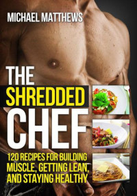 Matthews, Michael — The Shredded Chef 120 Recipes for Building Muscle Getting Lean and Staying Healthy Rm