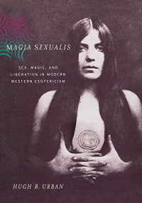 Hugh B. Urban — Magia Sexualis: Sex, Magic, and Liberation in Modern Western Esotericism