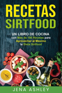 Jena Ashley — Recetas Sirtfood: Un Libro de Cocina con más de 100 Recetas para Aprovechar al Máximo la Dieta Sirtfood