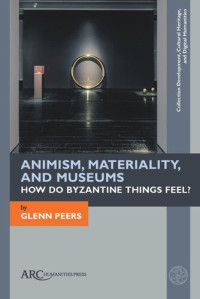 Glenn Peers — Animism, Materiality, and Museums: How Do Byzantine Things Feel?