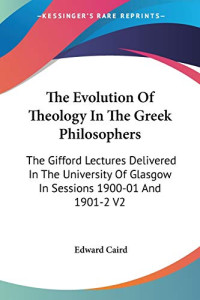 Edward Caird — The Evolution Of Theology In The Greek Philosophers: The Gifford Lectures Delivered In The University Of Glasgow In Sessions 1900-01 And 1901-2 V2