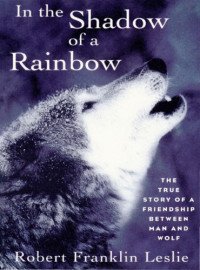 Leslie, Robert Franklin — In the shadow of a rainbow: the true story of a friendship between man and wolf