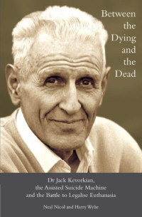 Kevorkian, Jack;Nicol, Neal;Wylie, Harry — Between the dying and the dead: Dr. Jack Kevorkian, the Assisted Suicide Machine and the battle to legalise euthanasia