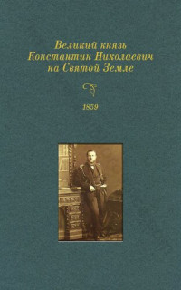 Гос. арх. Российской Федерации ; [Вах К. А., сост., подгот. текста, ред. пер., ст. и коммент. ; Шпэт Г. А., пер. с нем.] — Великий князь Константин Николаевич на Святой Земле в 1859 году