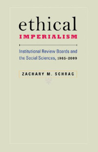 Zachary M. Schrag — Ethical Imperialism: Institutional Review Boards and the Social Sciences, 1965-2009