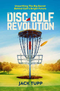 Tupp, Jack — The Disc Golf Revolution: Unearthing the Big Secret Behind Golf's Bright Future