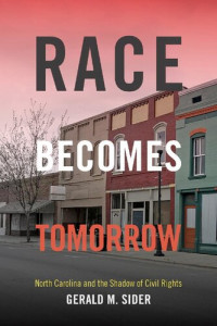 Gerald M. Sider — Race Becomes Tomorrow: North Carolina and the Shadow of Civil Rights