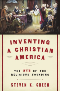 Green, Steven K — Inventing a Christian America the myth of the religious founding