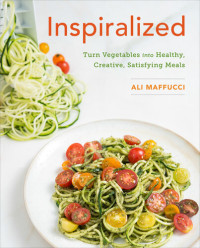 Ali Maffucci — Inspiralized: Eat Well, Feel Good, and Transform Your Vegetables into Fresh, Satisfying Meals