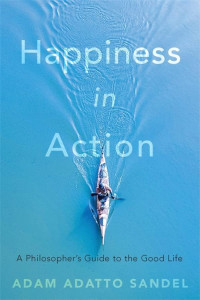 Adam Adatto Sandel — Happiness in Action: A Philosopher’s Guide to the Good Life