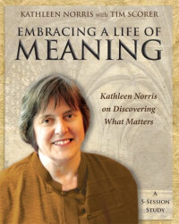 Kathleen Norris; Tim Scorer — Embracing a Life of Meaning: Kathleen Norris on Discovering What Matters
