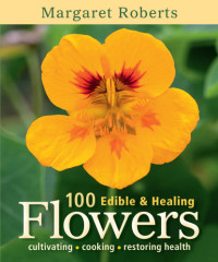 Roberts, Margaret — 100 edible and healing flowers: cultivating, cooking, restoring health