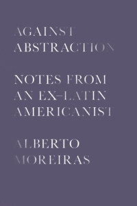 Alberto Moreiras — Against Abstraction: Notes from an Ex-Latin Americanist
