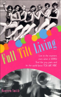 Maureen Smith — Full Tilt Living: Live in the Moment Even When It Stinks! Find the Juicy Parts and Let the World Know You Are Here