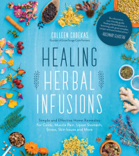 Colleen Codekas — Healing Herbal Infusions: Simple and Effective Home Remedies for Colds, Muscle Pain, Upset Stomach, Stress, Skin Issues and More