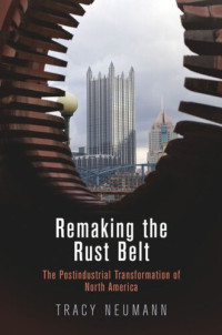 Tracy Neumann — Remaking the Rust Belt: The Postindustrial Transformation of North America
