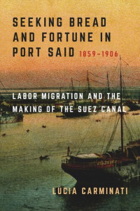 Lucia Carminati — Seeking Bread and Fortune in Port Said: Labor Migration and the Making of the Suez Canal, 1859–1906