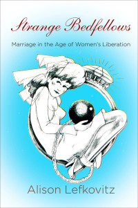 Alison Lefkovitz — Strange Bedfellows: Marriage in the Age of Women's Liberation