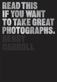 Carroll, Henry — Read This If You Want to Take Great Photographs