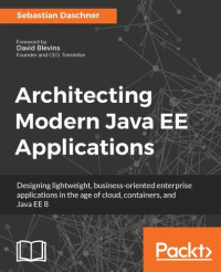 Daschner, Sebastian — Architecting modern Java EE applications: designing lightweight, business-oriented enterprise applications in the age of cloud, containers, and Java EE 8