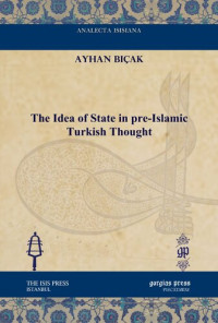 Ayhan Bicak — The Idea of State in Pre-Islamic Turkish Thought (Analecta Isisiana: Ottoman and Turkish Studies)