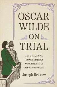 Joseph Bristow — Oscar Wilde on Trial: The Criminal Proceedings, from Arrest to Imprisonment