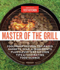 America's Test Kitchen — Master of the Grill: Foolproof Recipes, Top-Rated Gadgets, Gear, & Ingredients Plus Clever Test Kitchen Tips & Fascinating Food Science