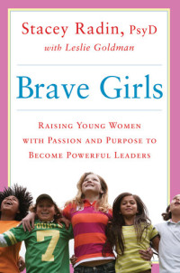 Stacey Radin, Leslie Goldman — Brave Girls: Raising Young Women with Passion and Purpose to Become Powerful Leaders