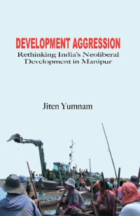 Jiten Yumnam — Development Aggression: Rethinking India's Neoliberal Development in Manipur