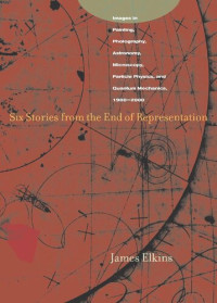 James Elkins — Six Stories from the End of Representation: Images in Painting, Photography, Astronomy, Microscopy, Particle Physics, and Quantum Mechanics, 1980-2000