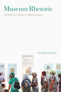 M. Elizabeth Weiser — Museum Rhetoric: Building Civic Identity in National Spaces