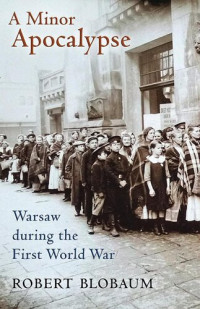 Robert Blobaum — A Minor Apocalypse: Warsaw During the First World War