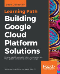 Ted Hunter, Steven Porter, Legorie Rajan PS — Building Google Cloud Platform Solutions: Develop scalable applications from scratch and make them globally available in almost any language