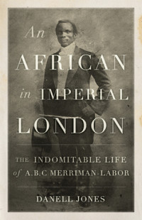 Danell Jones — An African in Imperial London: The Indomitable Life of A.B.C. Merriman-Labor