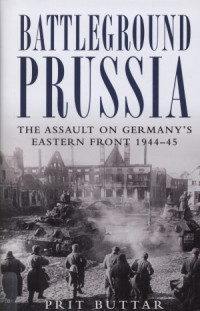 Prit Buttar — Battleground Prussia The Assault on Germany’s Eastern Front 1944–45