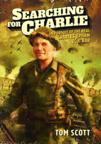 Tom Scott — Searching For Charlie: In pursuit of the real Charles Upham, VC & Bar