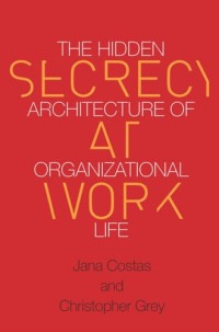 Christopher Grey; Jana Costas — Secrecy at Work: The Hidden Architecture of Organizational Life