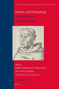 James A. Kellerman, R. Alden Smith, Carl P. E. Springer — Athens and Wittenberg: Poetry, Philosophy, and Luther's Legacy (Studies in Medieval and Reformation Traditions)