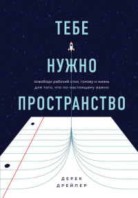 Дерек Дрейпер — Тебе нужно пространство [Освободи рабочий стол, голову и жизнь для того, что по-настоящему важно]