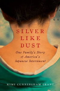 Kimi Cunningham Grant — Silver Like Dust: One Family's Story of America's Japanese Internment