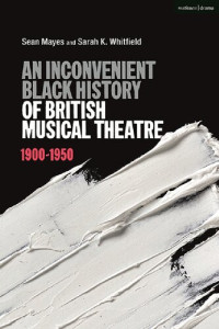 Sean Mayes; Sarah K. Whitfield — An Inconvenient Black History of British Musical Theatre: 1900–1950