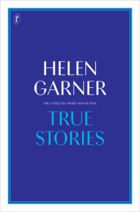 Helen Garner — True Stories: The Collected Short Non-Fiction