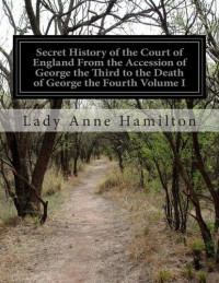 Hamilton, Anne, Lady — Secret History of the Court of England, from the Accession of George the Third to the Death of George the Fourth, Volume 1 (of 2)